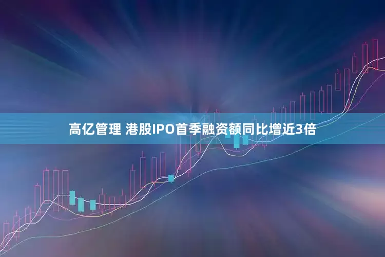 高亿管理 港股IPO首季融资额同比增近3倍