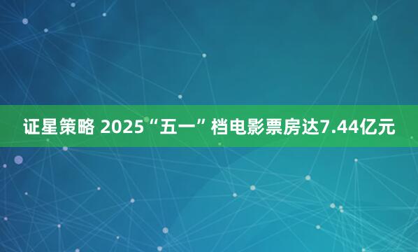 证星策略 2025“五一”档电影票房达7.44亿元
