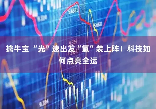 擒牛宝 “光”速出发“氢”装上阵!科技如何点亮全运