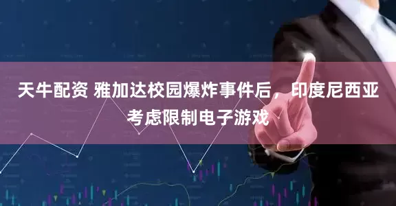 天牛配资 雅加达校园爆炸事件后，印度尼西亚考虑限制电子游戏