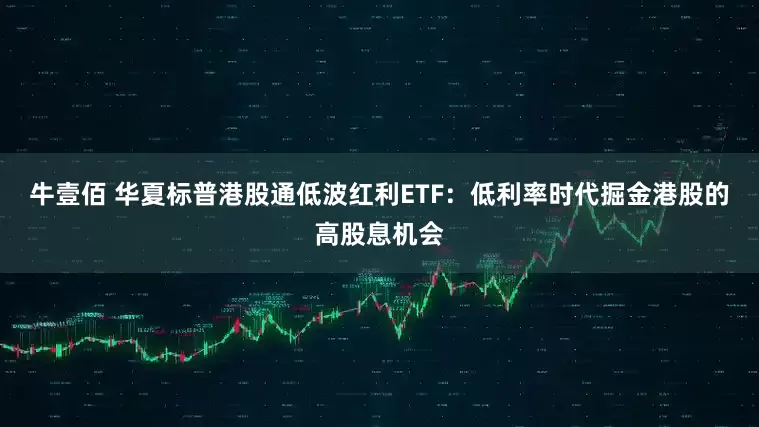 牛壹佰 华夏标普港股通低波红利ETF：低利率时代掘金港股的高股息机会