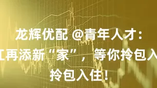 龙辉优配 @青年人才：锦江再添新“家”，等你拎包入住！
