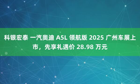 科银宏泰 一汽奥迪 A5L 领航版 2025 广州车展上市，先享礼遇价 28.98 万元