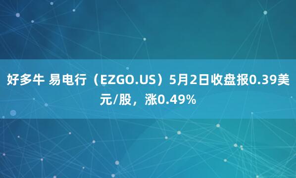 好多牛 易电行（EZGO.US）5月2日收盘报0.39美元/股，涨0.49%