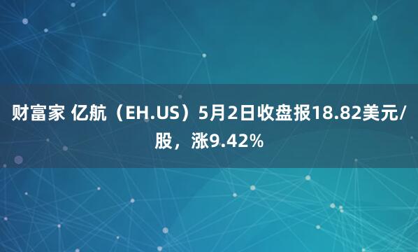 财富家 亿航（EH.US）5月2日收盘报18.82美元/股，涨9.42%