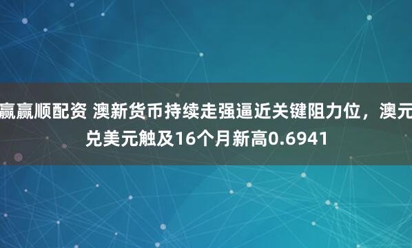 赢赢顺配资 澳新货币持续走强逼近关键阻力位，澳元兑美元触及16个月新高0.6941