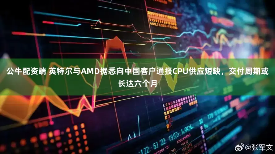 公牛配资端 英特尔与AMD据悉向中国客户通报CPU供应短缺，交付周期或长达六个月