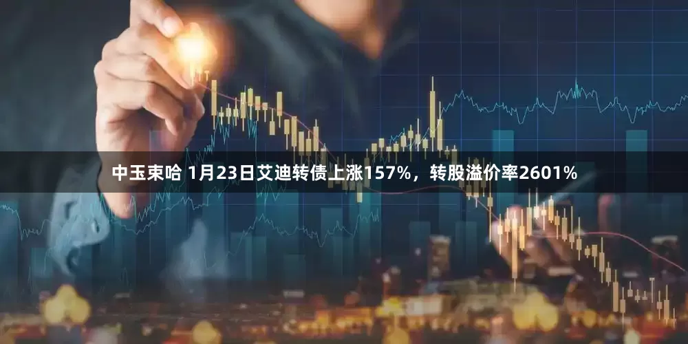 中玉束哈 1月23日艾迪转债上涨157%，转股溢价率2601%