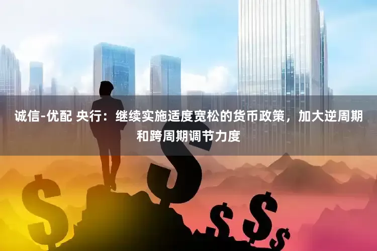 诚信-优配 央行：继续实施适度宽松的货币政策，加大逆周期和跨周期调节力度