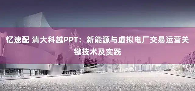 忆速配 清大科越PPT：新能源与虚拟电厂交易运营关键技术及实践