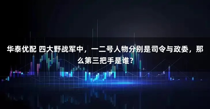 华泰优配 四大野战军中，一二号人物分别是司令与政委，那么第三把手是谁？