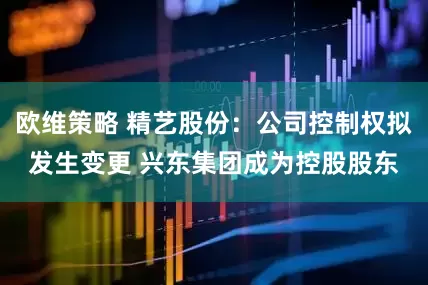 欧维策略 精艺股份：公司控制权拟发生变更 兴东集团成为控股股东