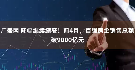 广盛网 降幅继续缩窄！前4月，百强房企销售总额破9000亿元