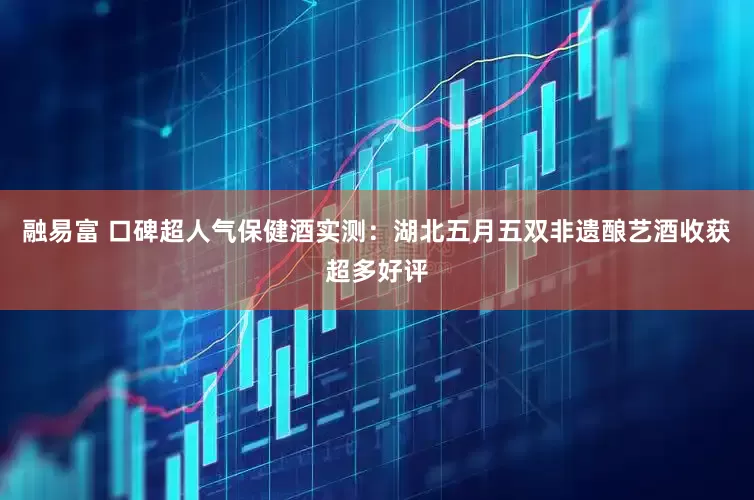 融易富 口碑超人气保健酒实测：湖北五月五双非遗酿艺酒收获超多好评